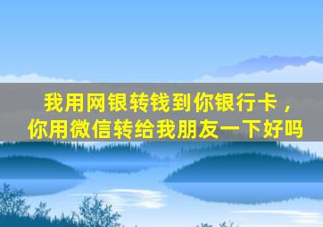 我用网银转钱到你银行卡 ,你用微信转给我朋友一下好吗